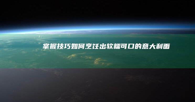 掌握技巧：如何烹饪出软糯可口的意大利面